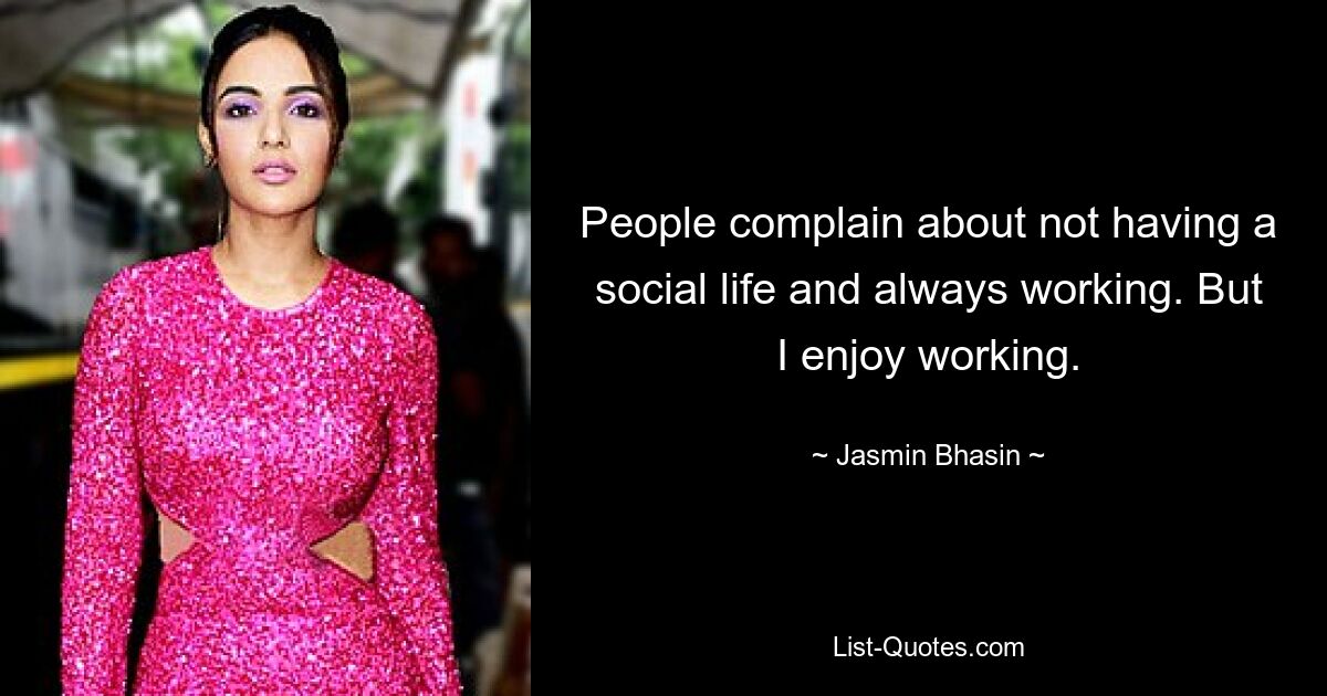 People complain about not having a social life and always working. But I enjoy working. — © Jasmin Bhasin