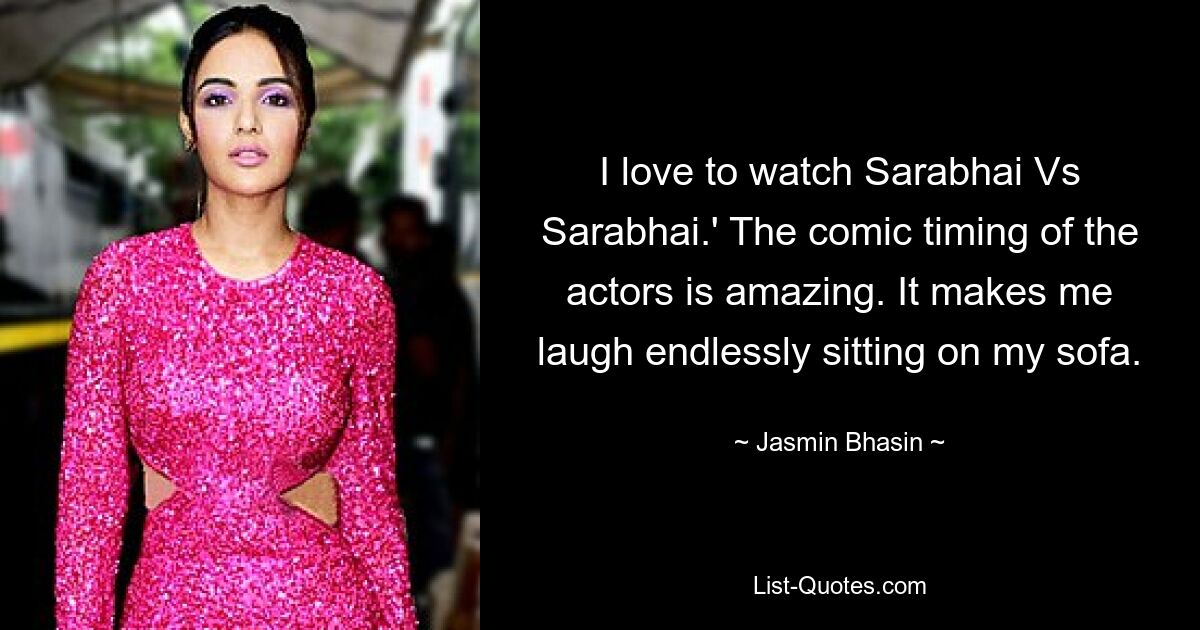 I love to watch Sarabhai Vs Sarabhai.' The comic timing of the actors is amazing. It makes me laugh endlessly sitting on my sofa. — © Jasmin Bhasin