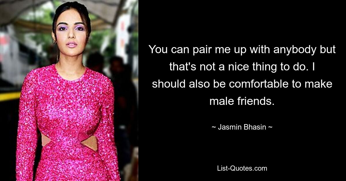 You can pair me up with anybody but that's not a nice thing to do. I should also be comfortable to make male friends. — © Jasmin Bhasin