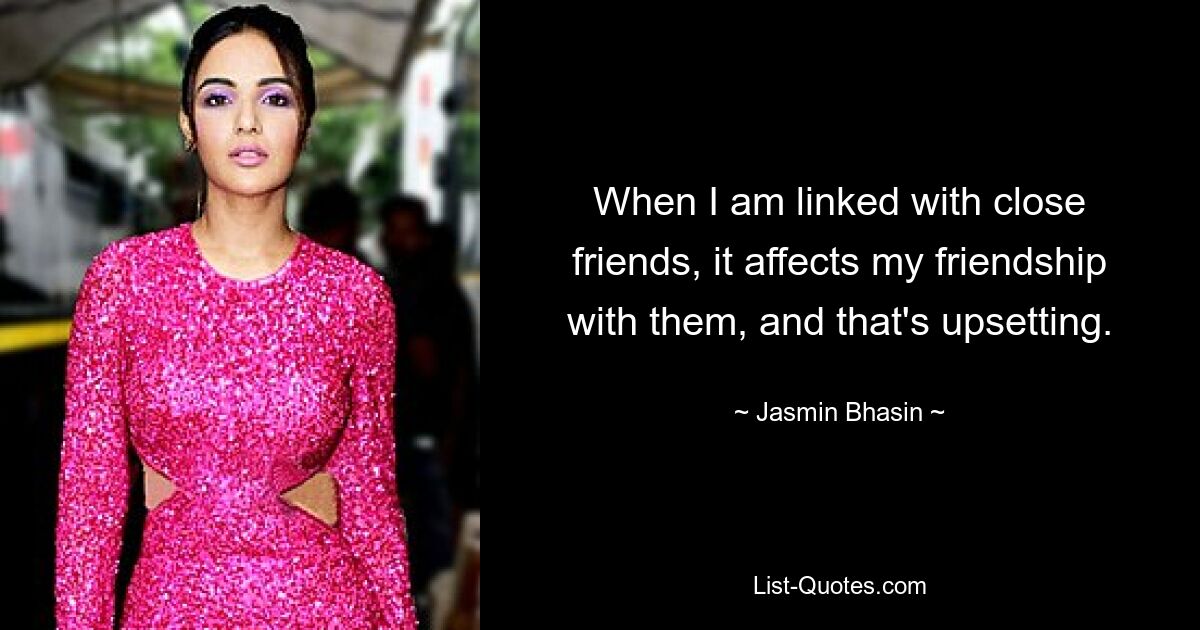 When I am linked with close friends, it affects my friendship with them, and that's upsetting. — © Jasmin Bhasin