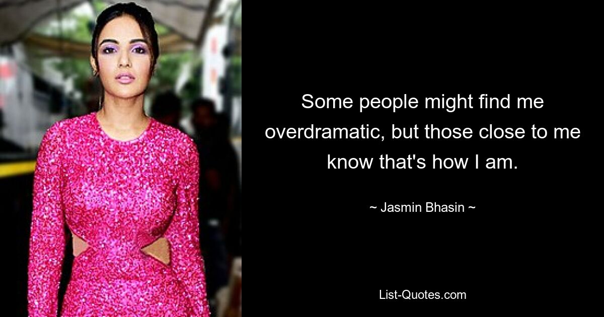 Some people might find me overdramatic, but those close to me know that's how I am. — © Jasmin Bhasin