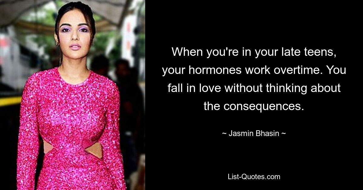 When you're in your late teens, your hormones work overtime. You fall in love without thinking about the consequences. — © Jasmin Bhasin