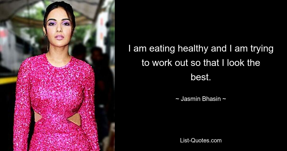 I am eating healthy and I am trying to work out so that I look the best. — © Jasmin Bhasin