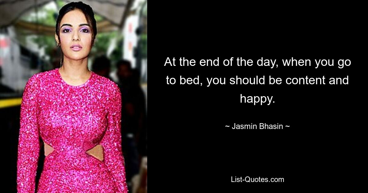 At the end of the day, when you go to bed, you should be content and happy. — © Jasmin Bhasin