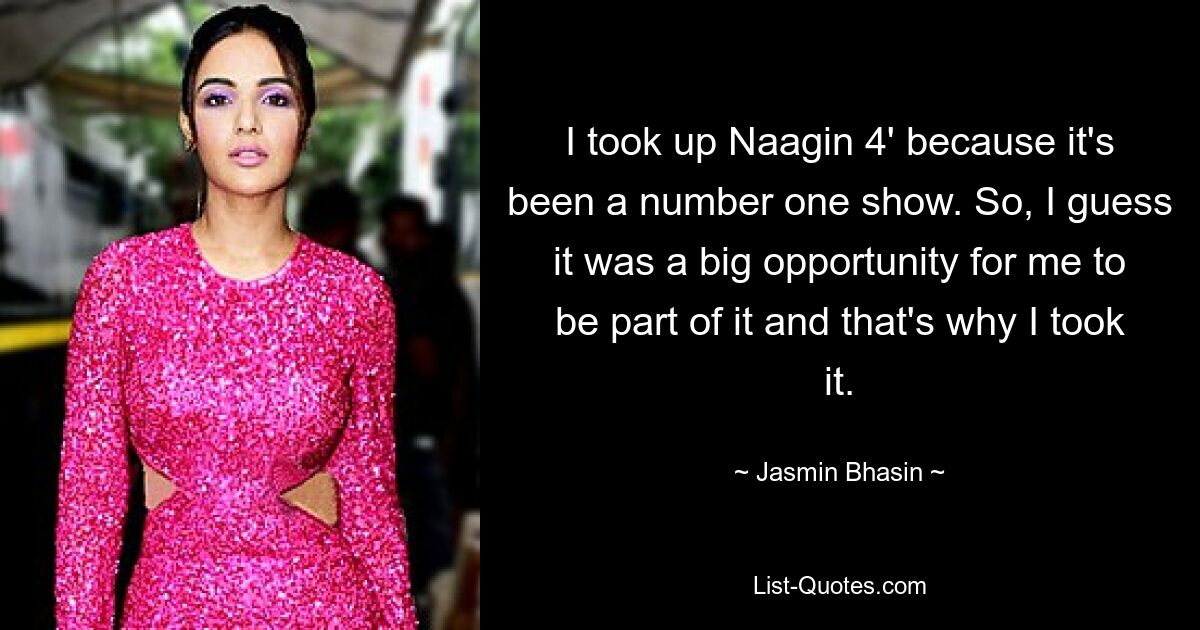 I took up Naagin 4' because it's been a number one show. So, I guess it was a big opportunity for me to be part of it and that's why I took it. — © Jasmin Bhasin