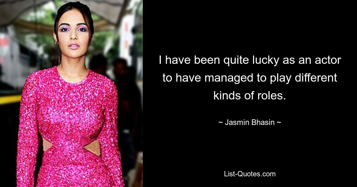 I have been quite lucky as an actor to have managed to play different kinds of roles. — © Jasmin Bhasin