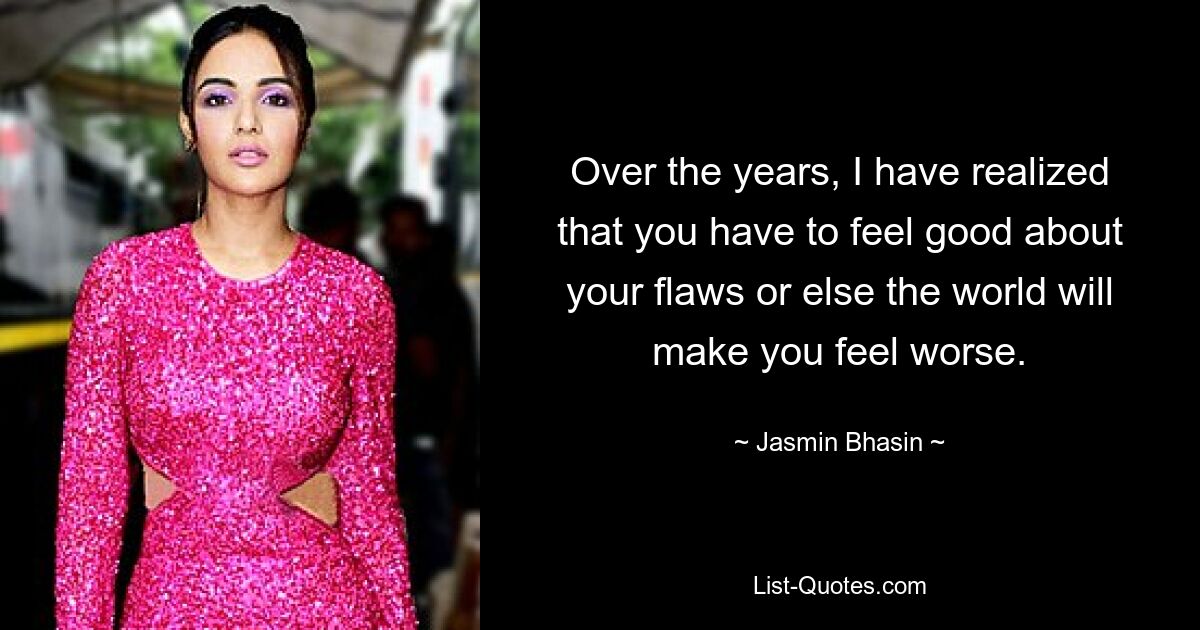 Over the years, I have realized that you have to feel good about your flaws or else the world will make you feel worse. — © Jasmin Bhasin