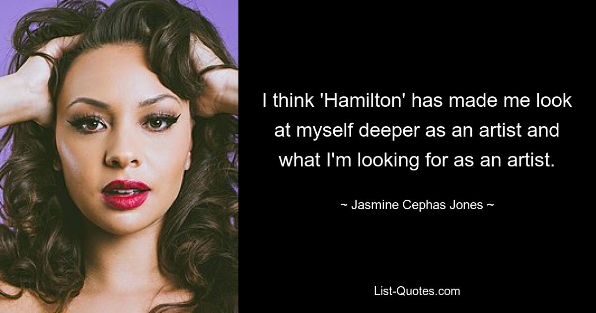 I think 'Hamilton' has made me look at myself deeper as an artist and what I'm looking for as an artist. — © Jasmine Cephas Jones