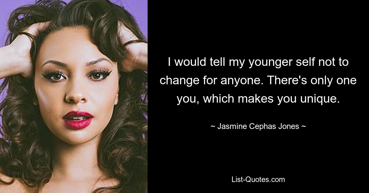 I would tell my younger self not to change for anyone. There's only one you, which makes you unique. — © Jasmine Cephas Jones