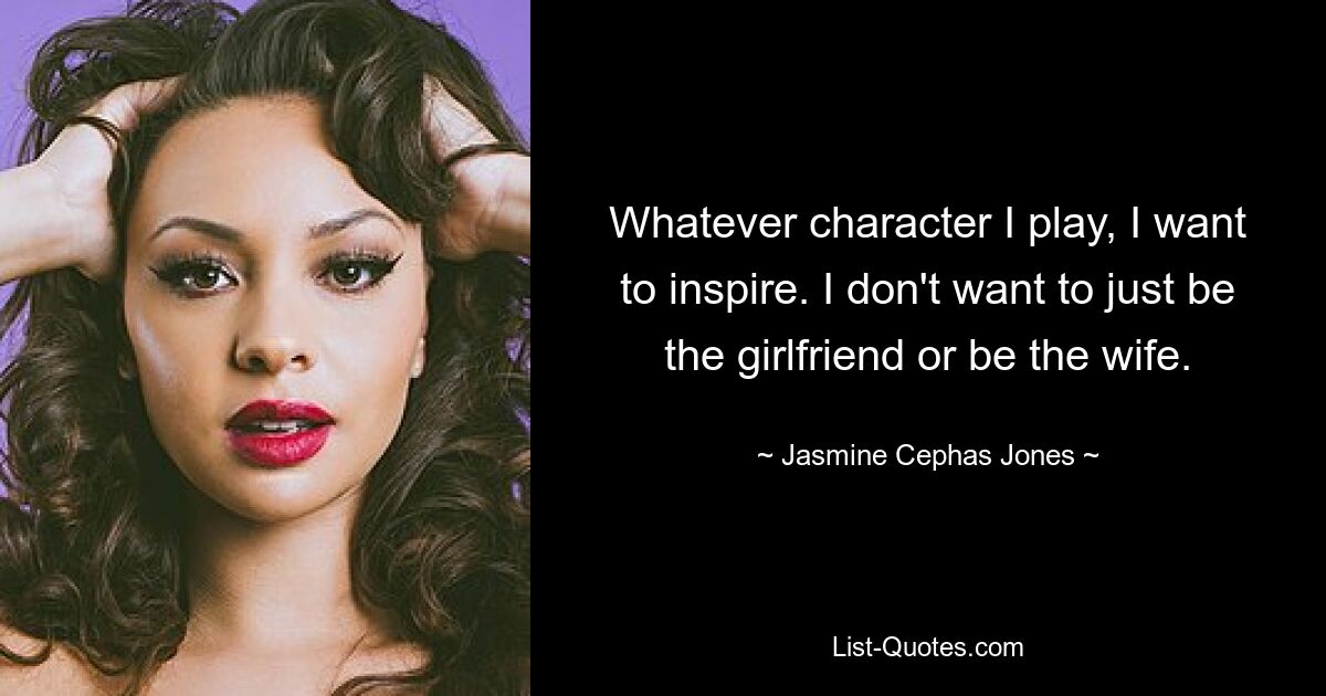 Whatever character I play, I want to inspire. I don't want to just be the girlfriend or be the wife. — © Jasmine Cephas Jones