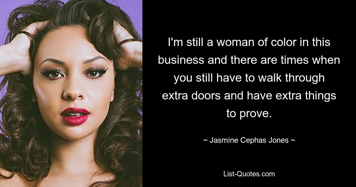 I'm still a woman of color in this business and there are times when you still have to walk through extra doors and have extra things to prove. — © Jasmine Cephas Jones