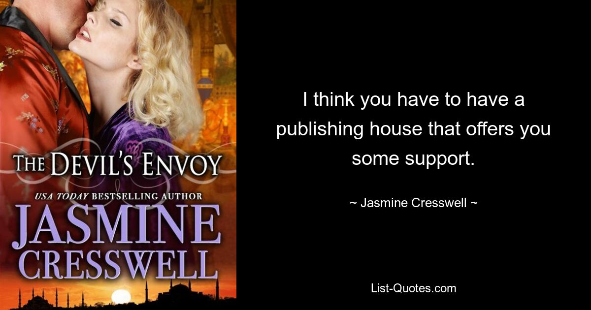 I think you have to have a publishing house that offers you some support. — © Jasmine Cresswell