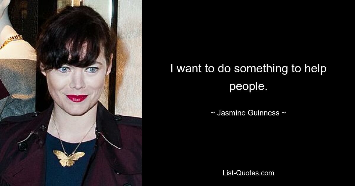 I want to do something to help people. — © Jasmine Guinness