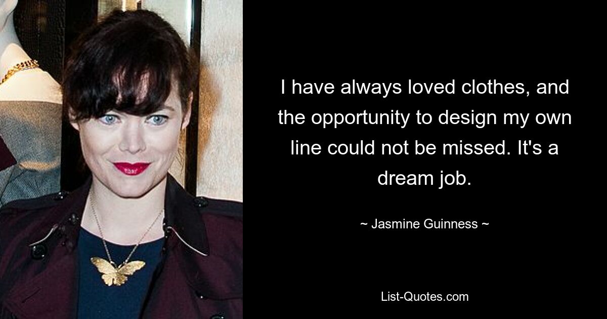 I have always loved clothes, and the opportunity to design my own line could not be missed. It's a dream job. — © Jasmine Guinness