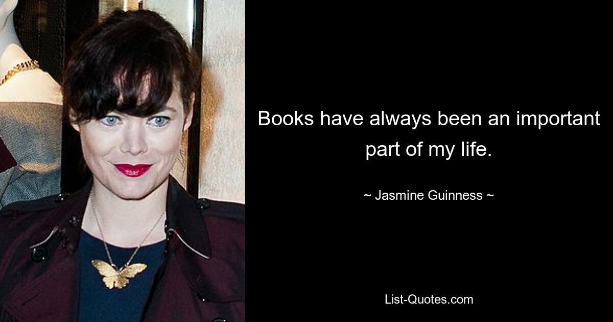 Books have always been an important part of my life. — © Jasmine Guinness