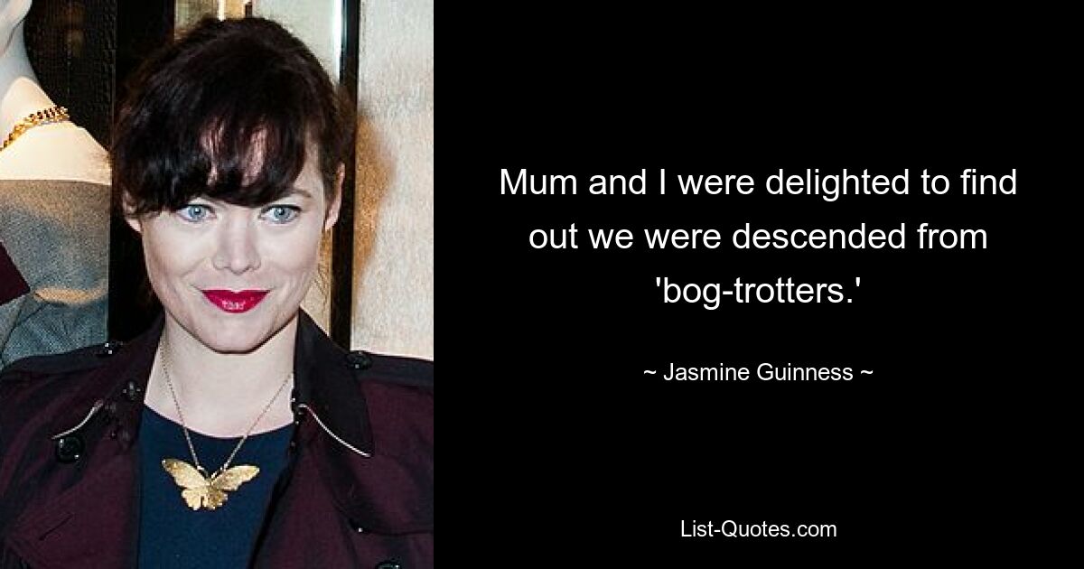 Mum and I were delighted to find out we were descended from 'bog-trotters.' — © Jasmine Guinness