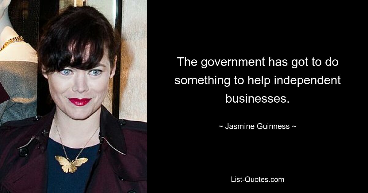 The government has got to do something to help independent businesses. — © Jasmine Guinness