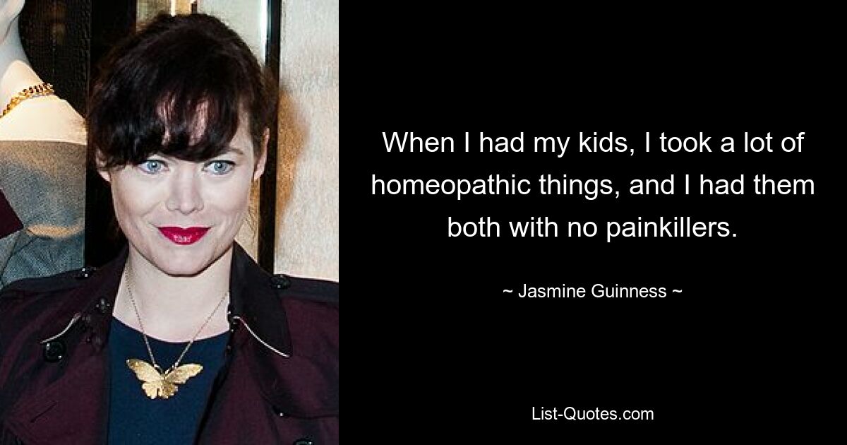 When I had my kids, I took a lot of homeopathic things, and I had them both with no painkillers. — © Jasmine Guinness