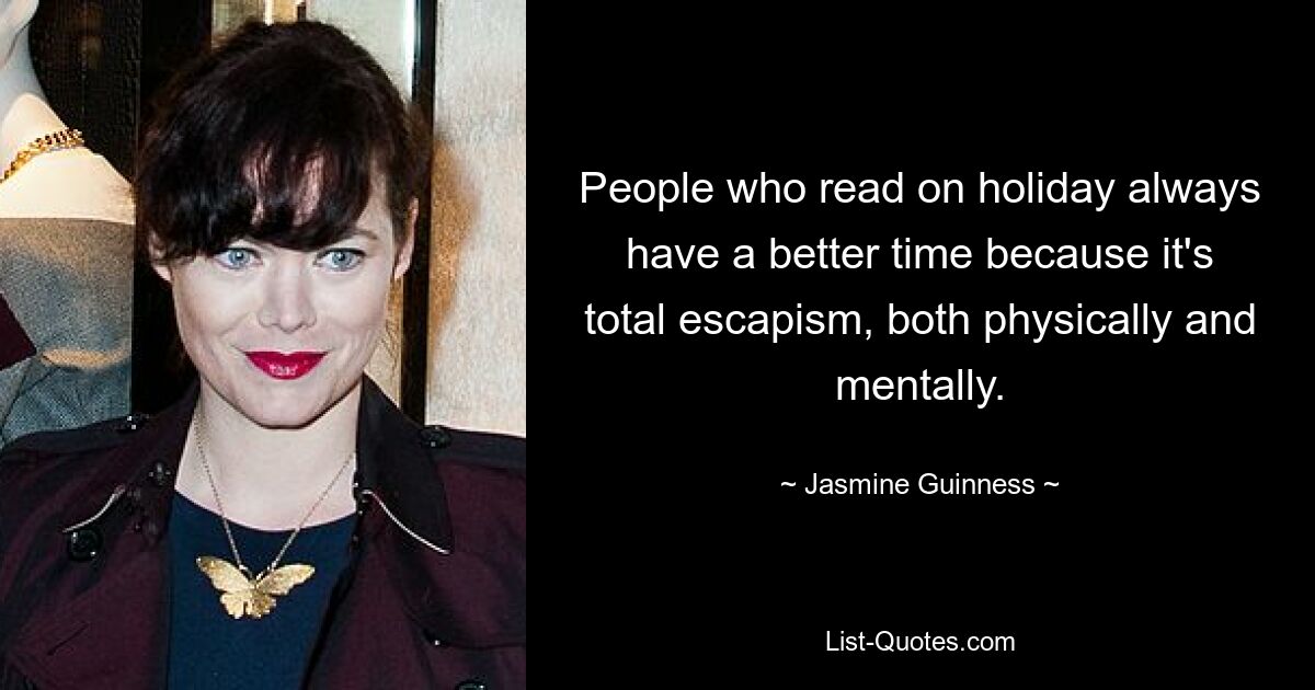 People who read on holiday always have a better time because it's total escapism, both physically and mentally. — © Jasmine Guinness