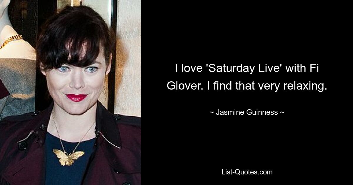 I love 'Saturday Live' with Fi Glover. I find that very relaxing. — © Jasmine Guinness