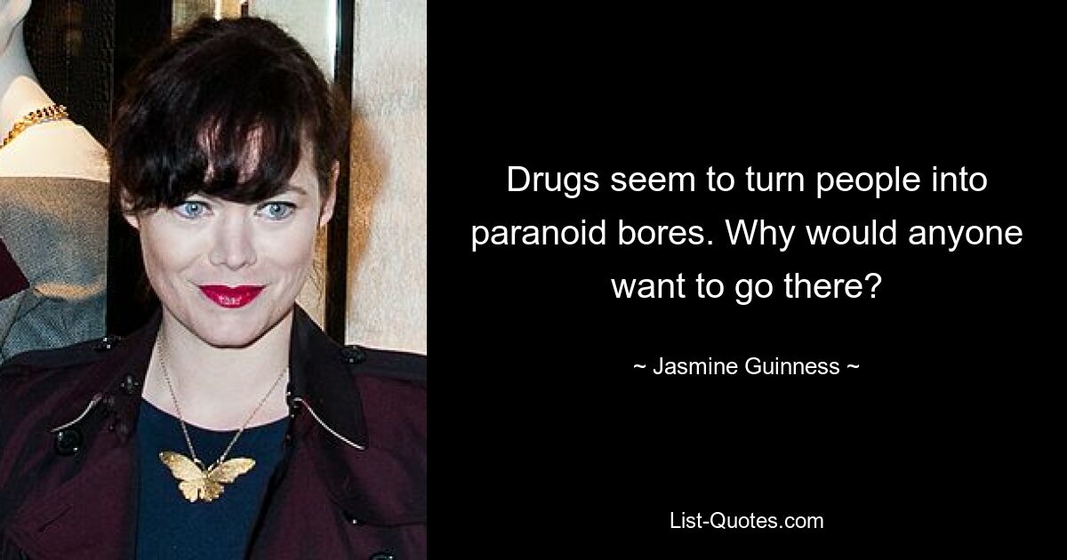 Drugs seem to turn people into paranoid bores. Why would anyone want to go there? — © Jasmine Guinness