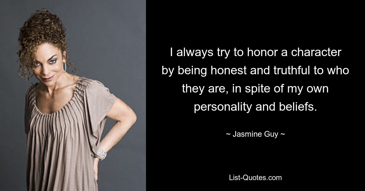 I always try to honor a character by being honest and truthful to who they are, in spite of my own personality and beliefs. — © Jasmine Guy