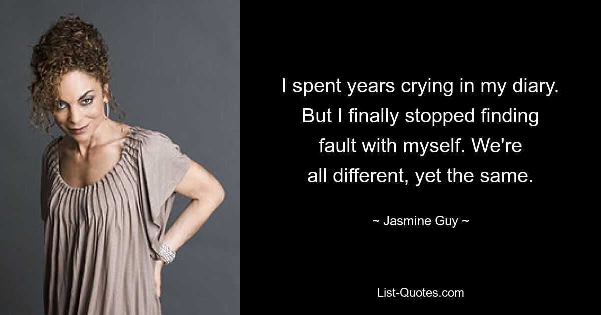 I spent years crying in my diary.
But I finally stopped finding
fault with myself. We're
all different, yet the same. — © Jasmine Guy