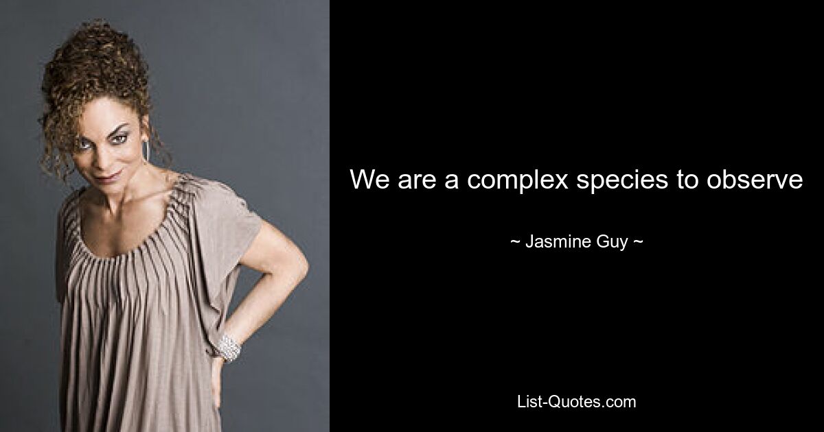 We are a complex species to observe — © Jasmine Guy