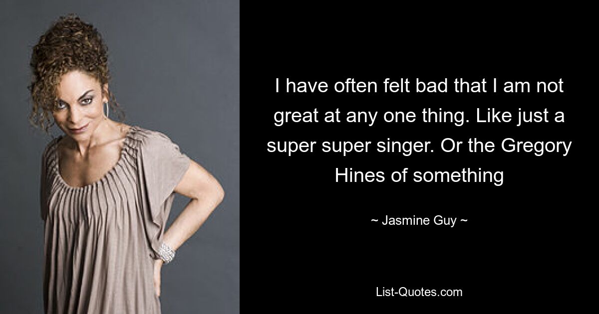 I have often felt bad that I am not great at any one thing. Like just a super super singer. Or the Gregory Hines of something — © Jasmine Guy