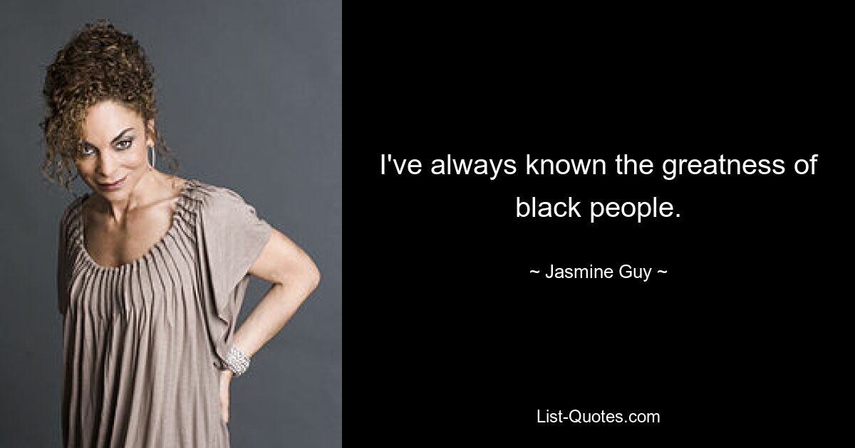 I've always known the greatness of black people. — © Jasmine Guy