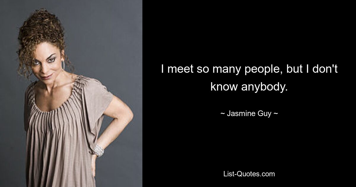 I meet so many people, but I don't know anybody. — © Jasmine Guy