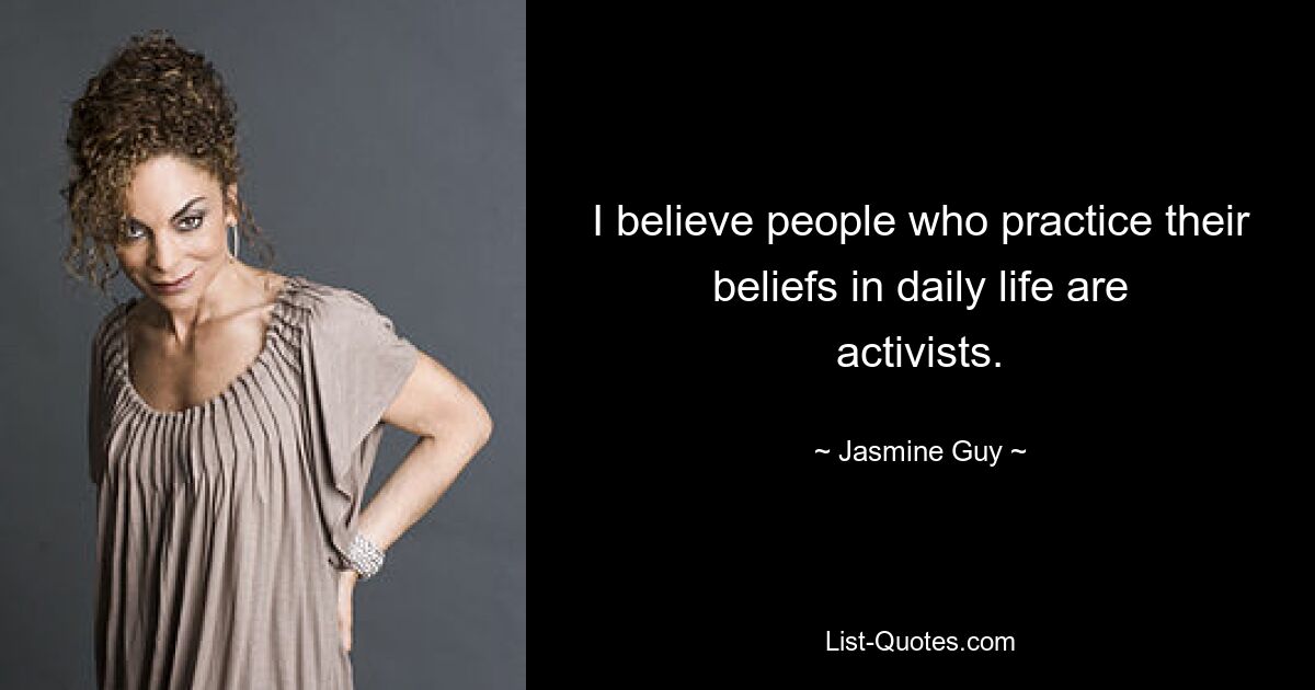 I believe people who practice their beliefs in daily life are activists. — © Jasmine Guy