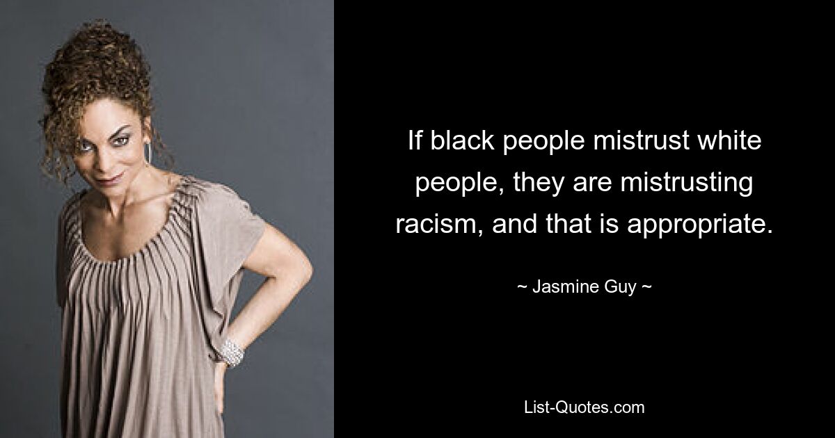 If black people mistrust white people, they are mistrusting racism, and that is appropriate. — © Jasmine Guy