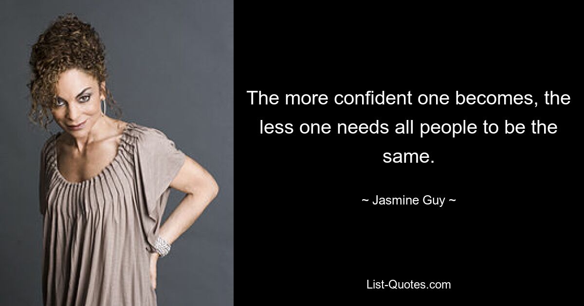 The more confident one becomes, the less one needs all people to be the same. — © Jasmine Guy