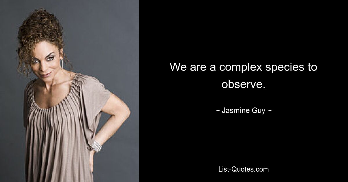 We are a complex species to observe. — © Jasmine Guy