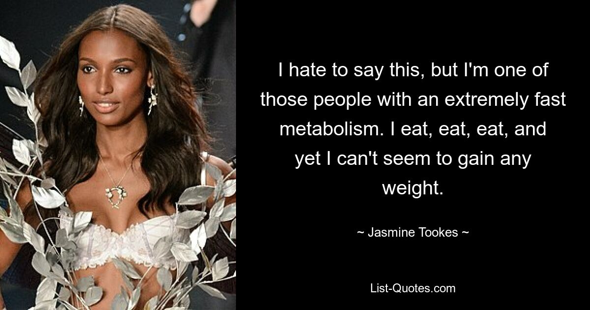 I hate to say this, but I'm one of those people with an extremely fast metabolism. I eat, eat, eat, and yet I can't seem to gain any weight. — © Jasmine Tookes