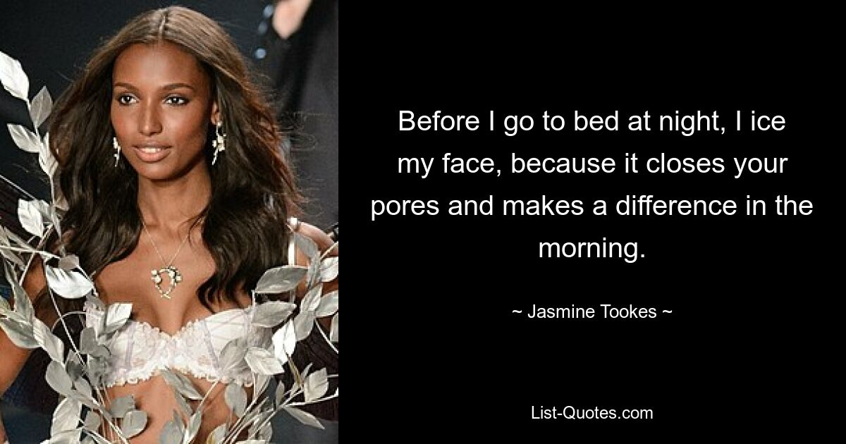 Before I go to bed at night, I ice my face, because it closes your pores and makes a difference in the morning. — © Jasmine Tookes