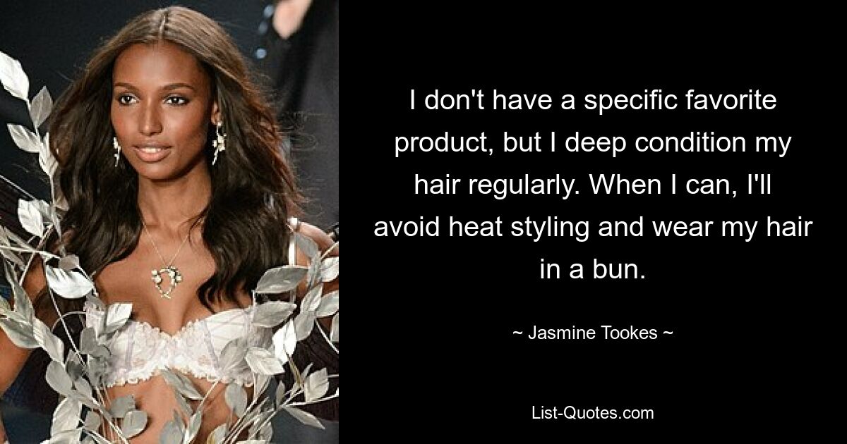 I don't have a specific favorite product, but I deep condition my hair regularly. When I can, I'll avoid heat styling and wear my hair in a bun. — © Jasmine Tookes