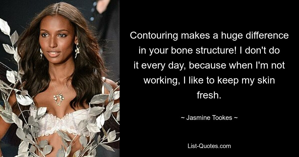 Contouring makes a huge difference in your bone structure! I don't do it every day, because when I'm not working, I like to keep my skin fresh. — © Jasmine Tookes