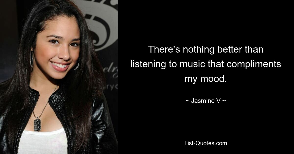 There's nothing better than listening to music that compliments my mood. — © Jasmine V