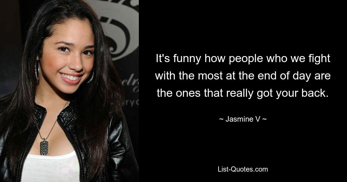 It's funny how people who we fight with the most at the end of day are the ones that really got your back. — © Jasmine V