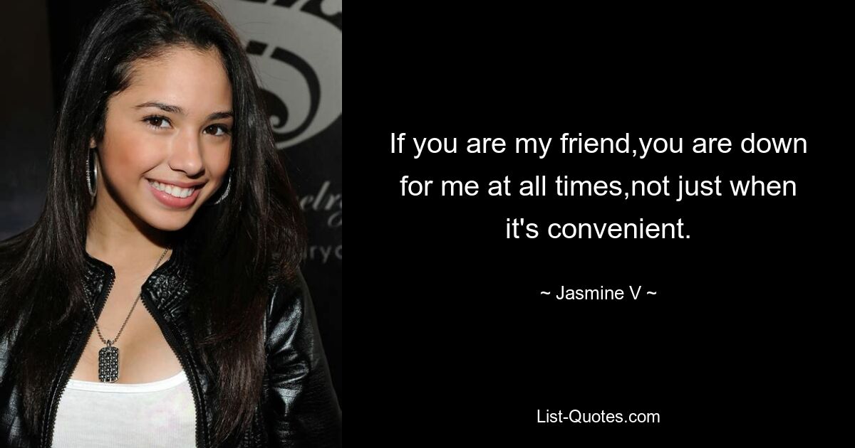 If you are my friend,you are down for me at all times,not just when it's convenient. — © Jasmine V