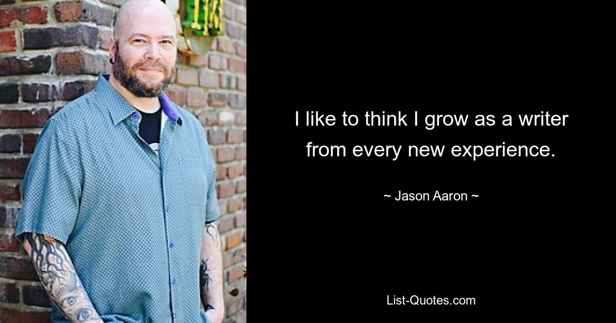 I like to think I grow as a writer from every new experience. — © Jason Aaron