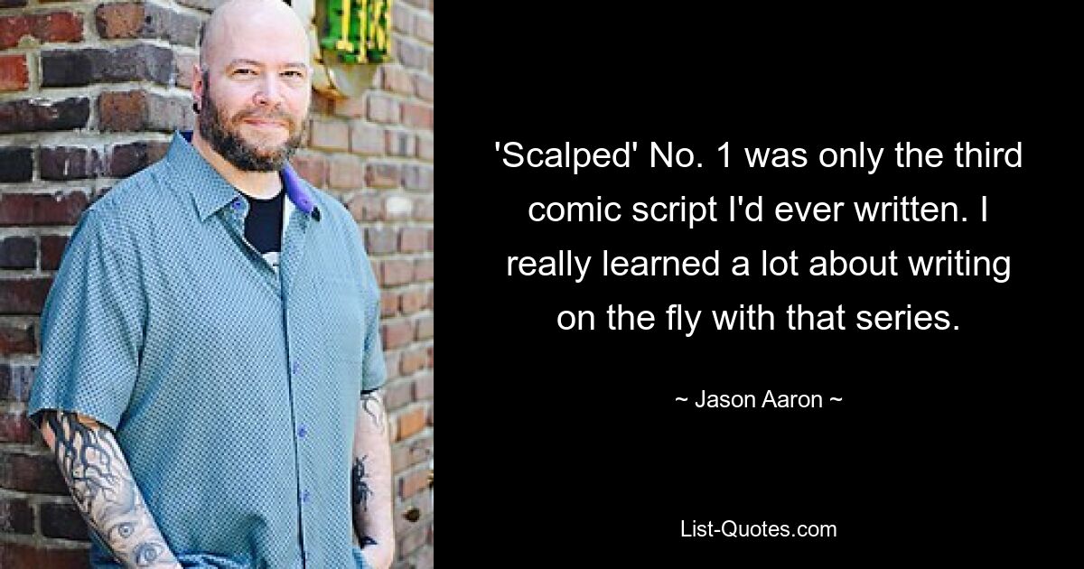 'Scalped' No. 1 was only the third comic script I'd ever written. I really learned a lot about writing on the fly with that series. — © Jason Aaron