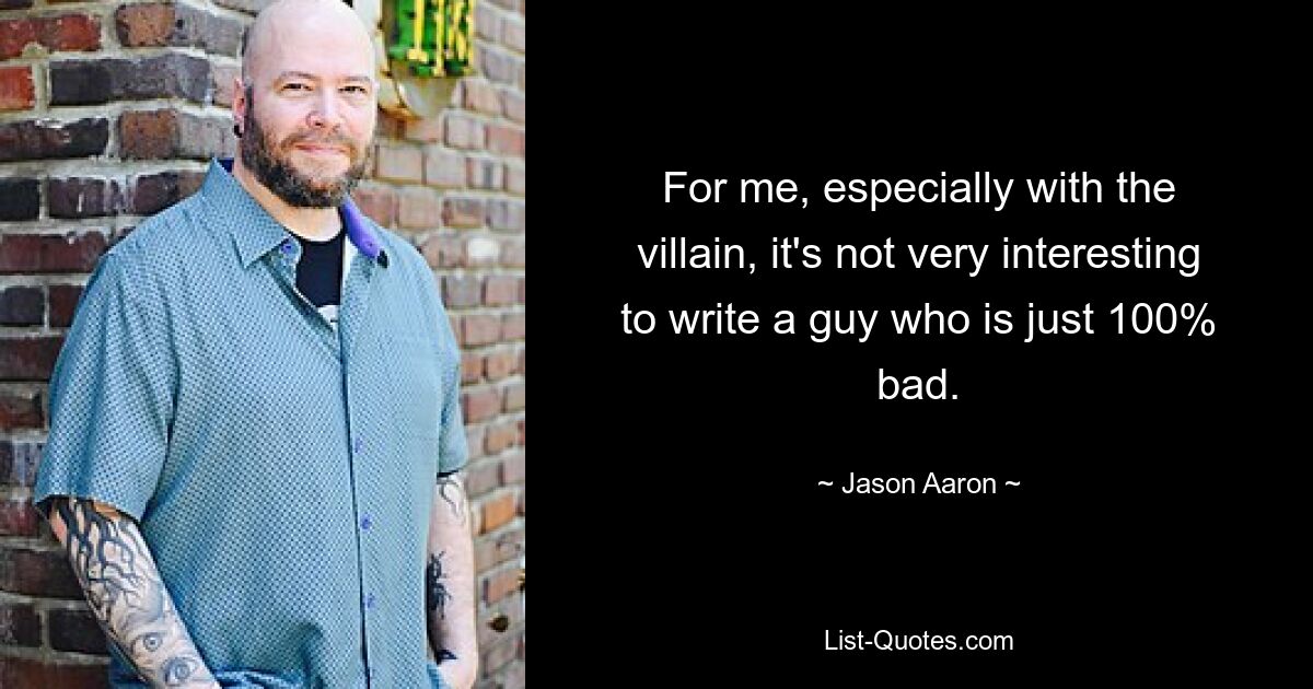 For me, especially with the villain, it's not very interesting to write a guy who is just 100% bad. — © Jason Aaron