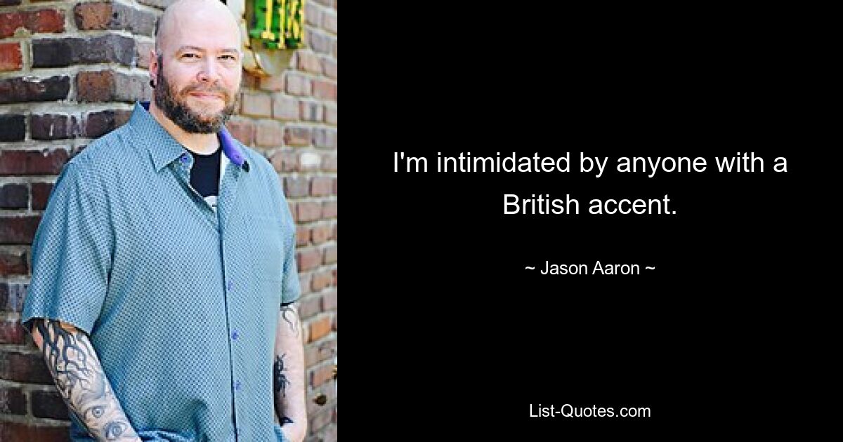 I'm intimidated by anyone with a British accent. — © Jason Aaron