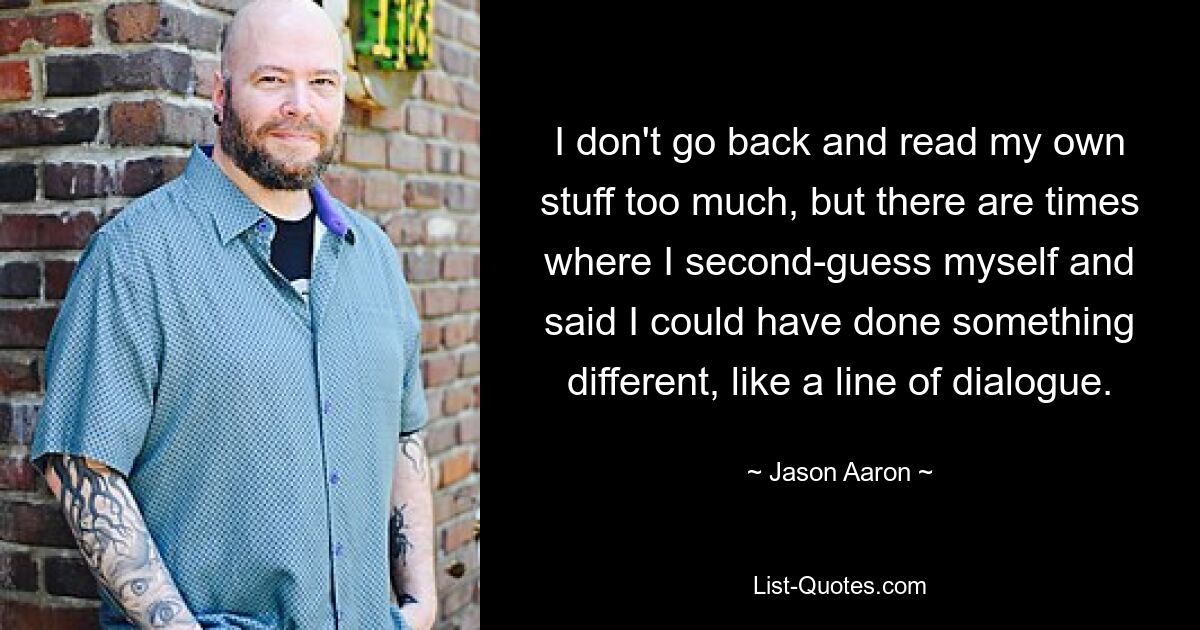 I don't go back and read my own stuff too much, but there are times where I second-guess myself and said I could have done something different, like a line of dialogue. — © Jason Aaron