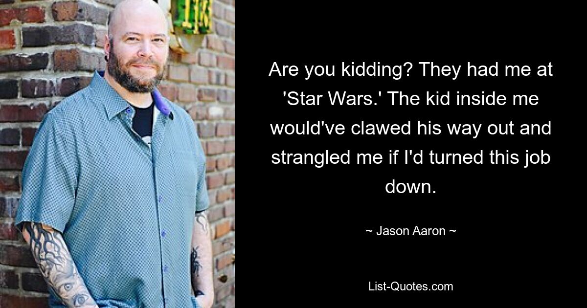 Are you kidding? They had me at 'Star Wars.' The kid inside me would've clawed his way out and strangled me if I'd turned this job down. — © Jason Aaron