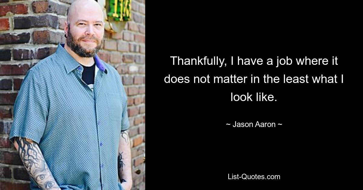 Thankfully, I have a job where it does not matter in the least what I look like. — © Jason Aaron