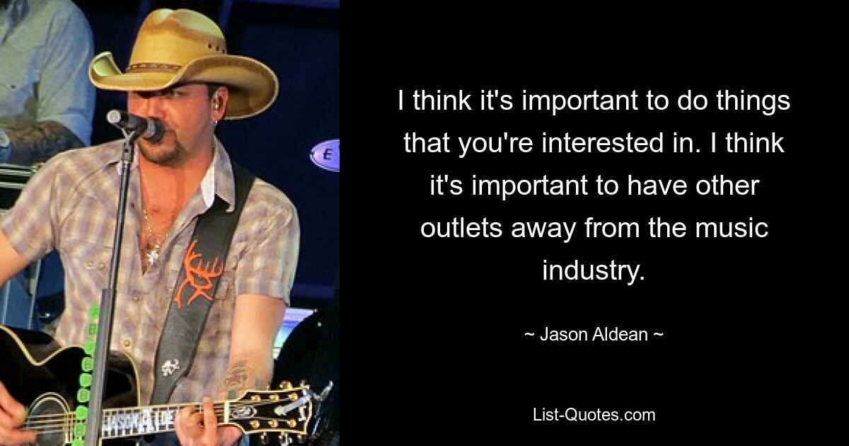 I think it's important to do things that you're interested in. I think it's important to have other outlets away from the music industry. — © Jason Aldean